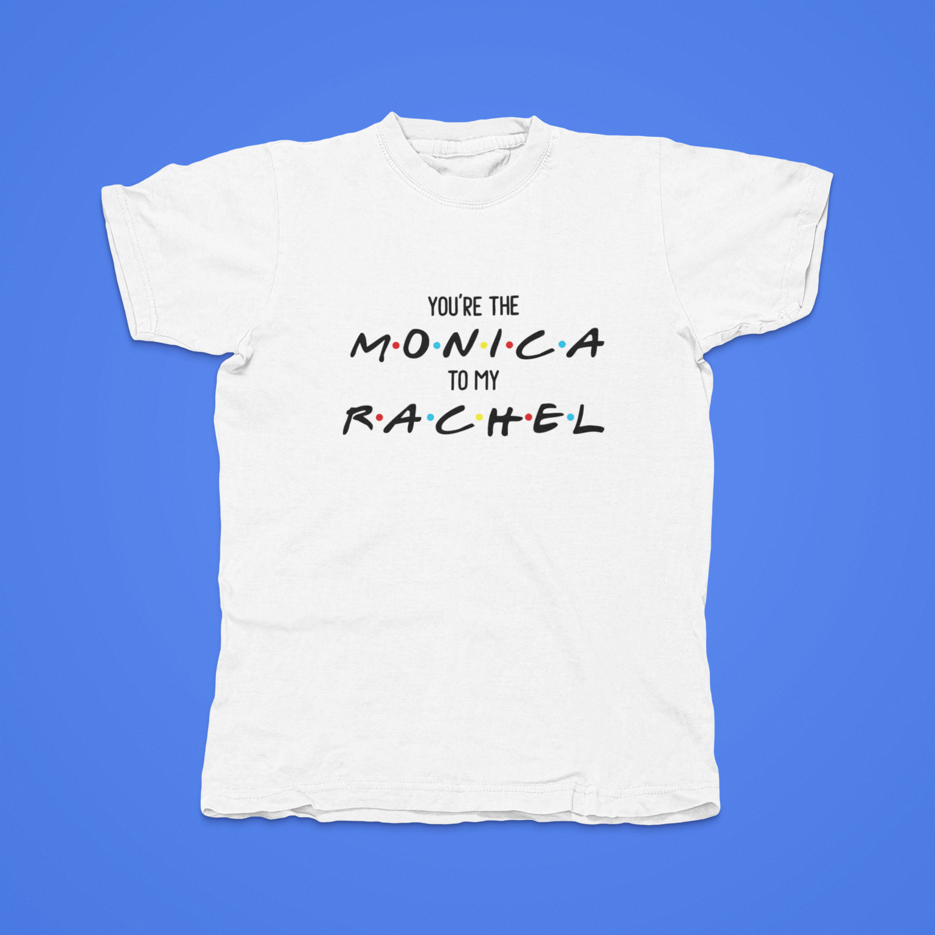 You're The Monica To My Rachel - front of tee